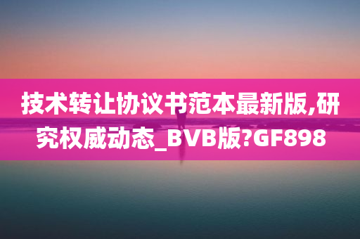 技术转让协议书范本最新版,研究权威动态_BVB版?GF898