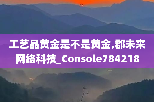 工艺品黄金是不是黄金,郡未来网络科技_Console784218