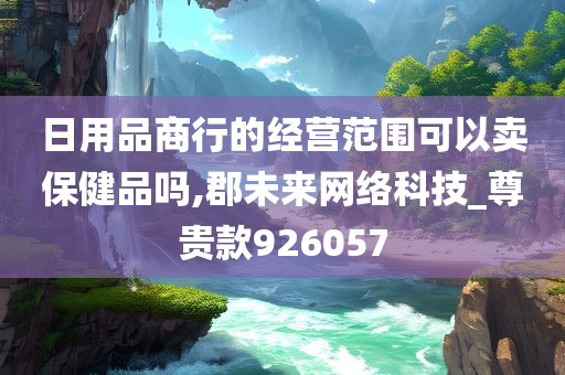 日用品商行的经营范围可以卖保健品吗,郡未来网络科技_尊贵款926057