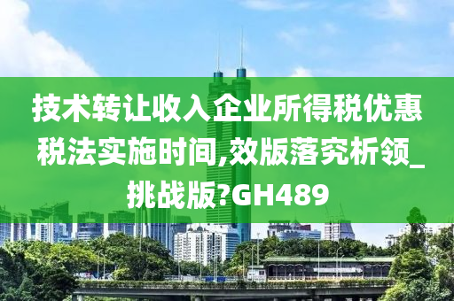 技术转让收入企业所得税优惠 税法实施时间,效版落究析领_挑战版?GH489