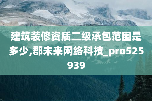 建筑装修资质二级承包范围是多少,郡未来网络科技_pro525939