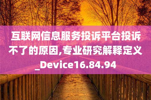 互联网信息服务投诉平台投诉不了的原因,专业研究解释定义_Device16.84.94