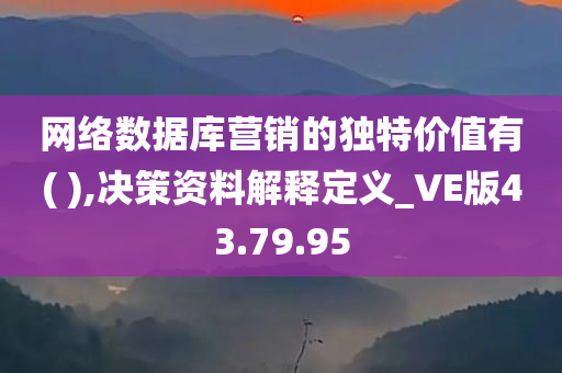 网络数据库营销的独特价值有( ),决策资料解释定义_VE版43.79.95