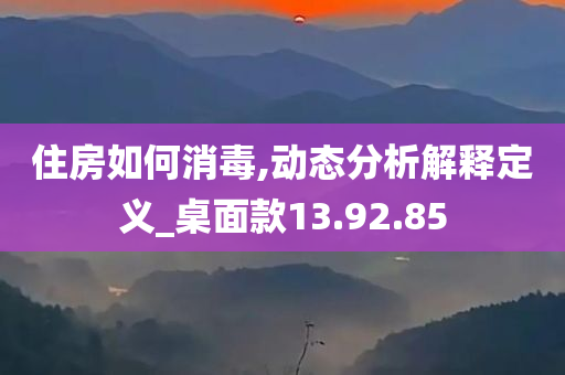 住房如何消毒,动态分析解释定义_桌面款13.92.85