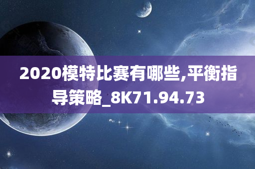 2020模特比赛有哪些,平衡指导策略_8K71.94.73