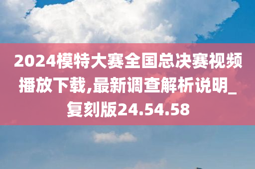 2024模特大赛全国总决赛视频播放下载,最新调查解析说明_复刻版24.54.58