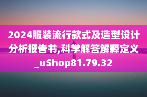 2024服装流行款式及造型设计分析报告书,科学解答解释定义_uShop81.79.32