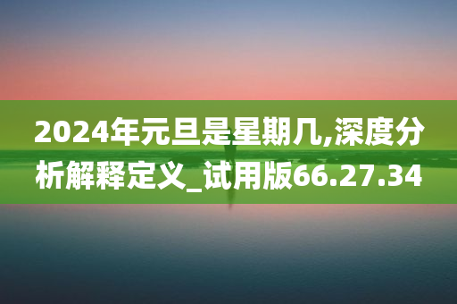 2024年元旦是星期几,深度分析解释定义_试用版66.27.34