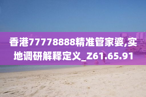 香港77778888精准管家婆,实地调研解释定义_Z61.65.91