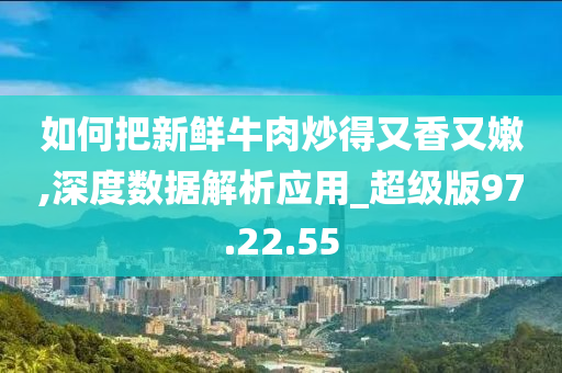 如何把新鲜牛肉炒得又香又嫩,深度数据解析应用_超级版97.22.55