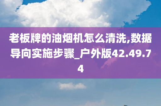 老板牌的油烟机怎么清洗,数据导向实施步骤_户外版42.49.74