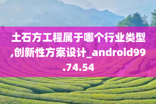 土石方工程属于哪个行业类型,创新性方案设计_android99.74.54