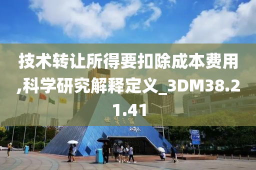 技术转让所得要扣除成本费用,科学研究解释定义_3DM38.21.41