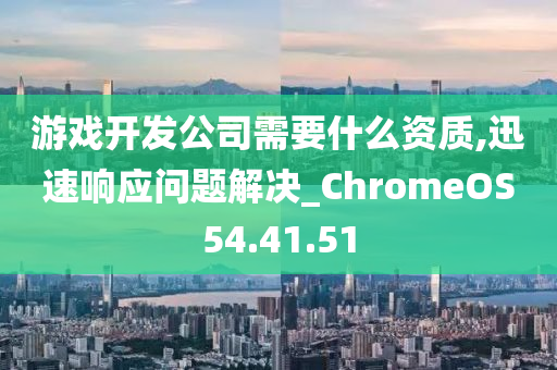 游戏开发公司需要什么资质,迅速响应问题解决_ChromeOS54.41.51