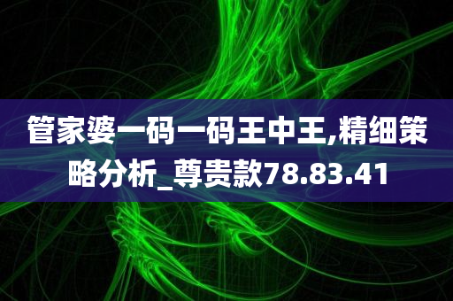 管家婆一码一码王中王,精细策略分析_尊贵款78.83.41