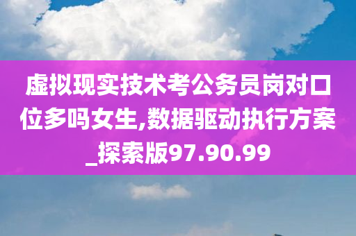 虚拟现实技术考公务员岗对口位多吗女生,数据驱动执行方案_探索版97.90.99