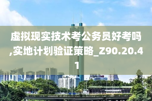 虚拟现实技术考公务员好考吗,实地计划验证策略_Z90.20.41