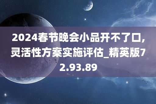 2024春节晚会小品开不了口,灵活性方案实施评估_精英版72.93.89