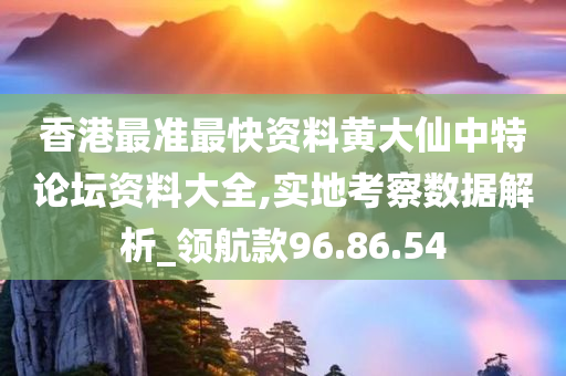 香港最准最快资料黄大仙中特论坛资料大全,实地考察数据解析_领航款96.86.54