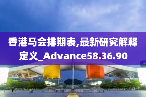 香港马会排期表,最新研究解释定义_Advance58.36.90