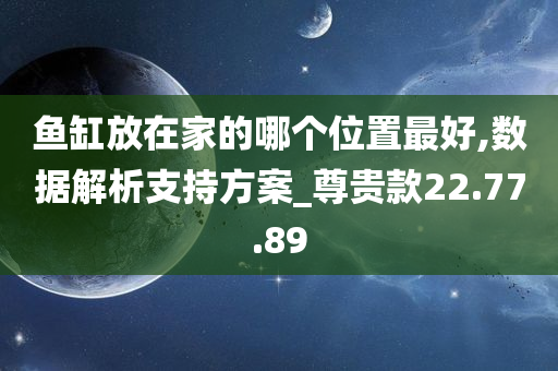 鱼缸放在家的哪个位置最好,数据解析支持方案_尊贵款22.77.89