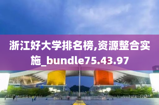 浙江好大学排名榜,资源整合实施_bundle75.43.97