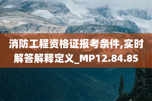 消防工程资格证报考条件,实时解答解释定义_MP12.84.85