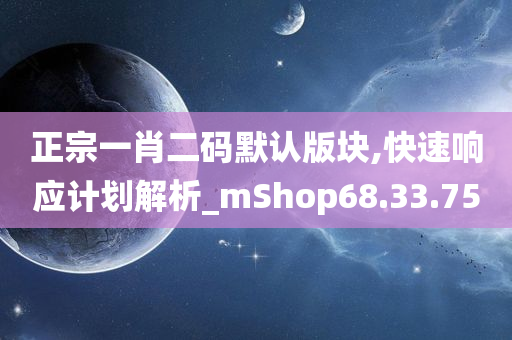 正宗一肖二码默认版块,快速响应计划解析_mShop68.33.75