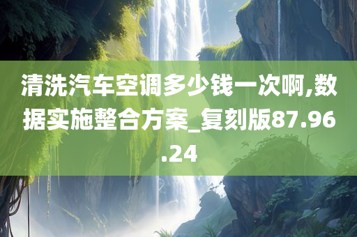 清洗汽车空调多少钱一次啊,数据实施整合方案_复刻版87.96.24