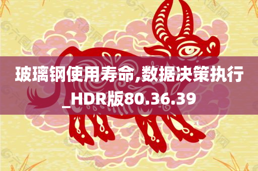 玻璃钢使用寿命,数据决策执行_HDR版80.36.39