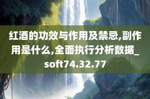 红酒的功效与作用及禁忌,副作用是什么,全面执行分析数据_soft74.32.77