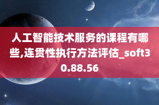 人工智能技术服务的课程有哪些,连贯性执行方法评估_soft30.88.56