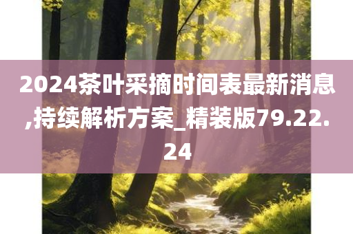 2024茶叶采摘时间表最新消息,持续解析方案_精装版79.22.24