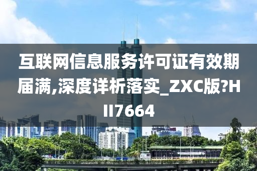 互联网信息服务许可证有效期届满,深度详析落实_ZXC版?HII7664