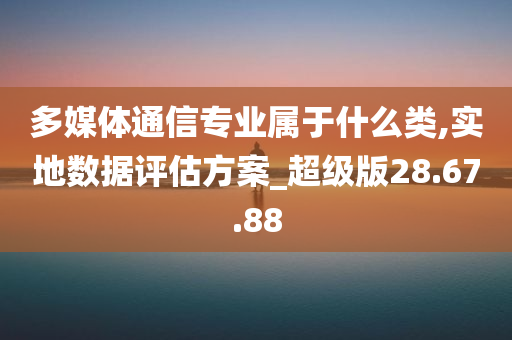 多媒体通信专业属于什么类,实地数据评估方案_超级版28.67.88