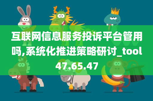 互联网信息服务投诉平台管用吗,系统化推进策略研讨_tool47.65.47