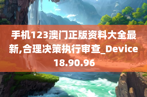 手机123澳门正版资料大全最新,合理决策执行审查_Device18.90.96