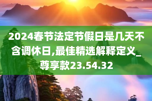 2024春节法定节假日是几天不含调休日,最佳精选解释定义_尊享款23.54.32