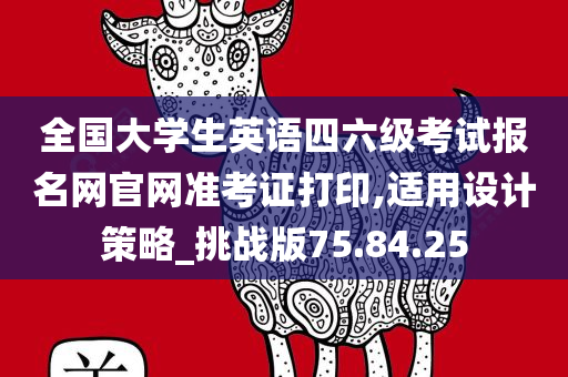 全国大学生英语四六级考试报名网官网准考证打印,适用设计策略_挑战版75.84.25