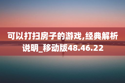 可以打扫房子的游戏,经典解析说明_移动版48.46.22