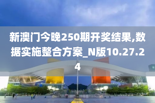 新澳门今晚250期开奖结果,数据实施整合方案_N版10.27.24