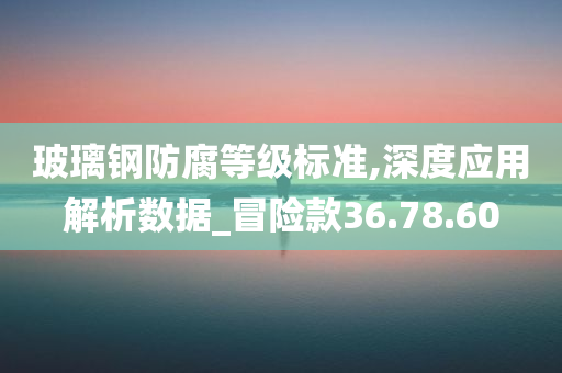 玻璃钢防腐等级标准,深度应用解析数据_冒险款36.78.60