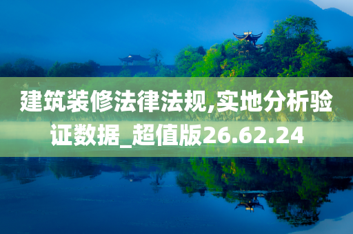 建筑装修法律法规,实地分析验证数据_超值版26.62.24