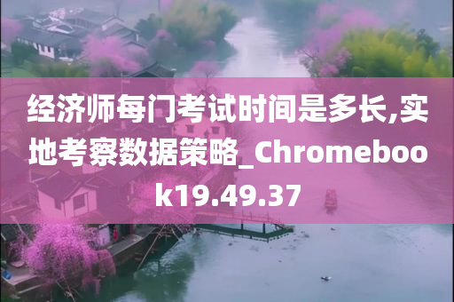 经济师每门考试时间是多长,实地考察数据策略_Chromebook19.49.37