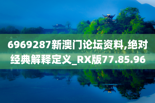 6969287新澳门论坛资料,绝对经典解释定义_RX版77.85.96