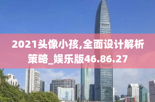 2021头像小孩,全面设计解析策略_娱乐版46.86.27