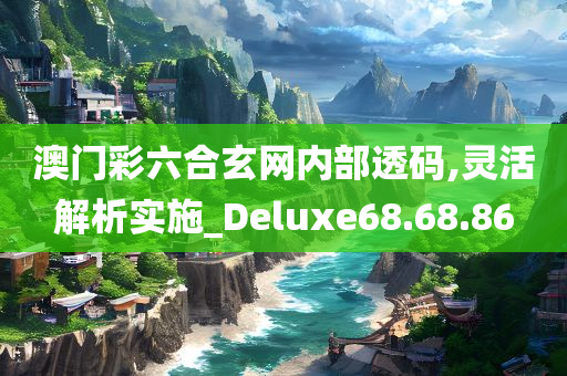 澳门彩六合玄网内部透码,灵活解析实施_Deluxe68.68.86