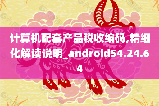 计算机配套产品税收编码,精细化解读说明_android54.24.64