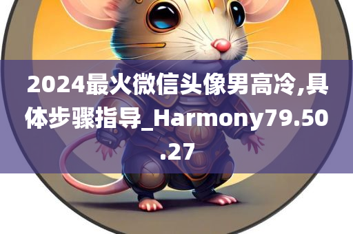 2024最火微信头像男高冷,具体步骤指导_Harmony79.50.27