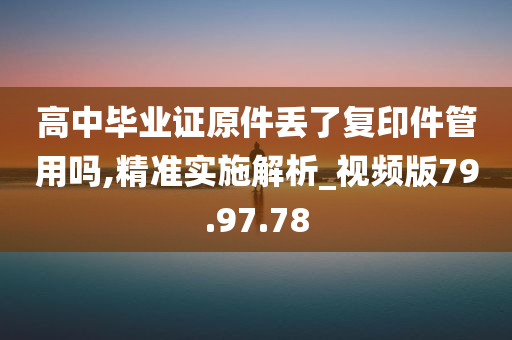 高中毕业证原件丢了复印件管用吗,精准实施解析_视频版79.97.78